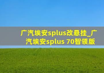 广汽埃安splus改悬挂_广汽埃安splus 70智领版